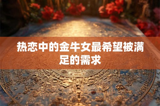 热恋中的金牛女最希望被满足的需求