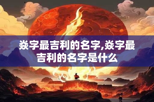 焱字最吉利的名字 焱字取名吉凶
