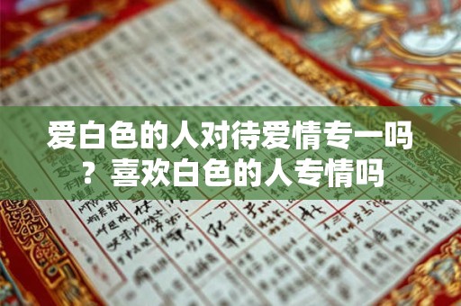 爱白色的人对待爱情专一吗？喜欢白色的人专情吗