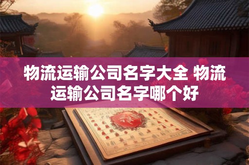 物流运输公司名字大全 物流运输公司名字哪个好