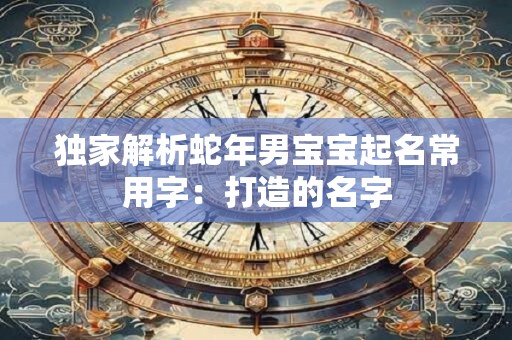独家解析蛇年男宝宝起名常用字：打造的名字