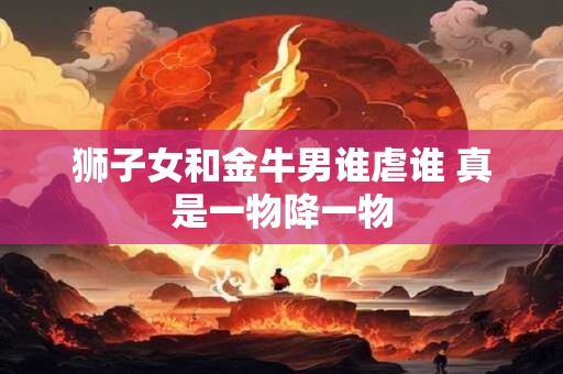狮子女和金牛男谁虐谁 真是一物降一物