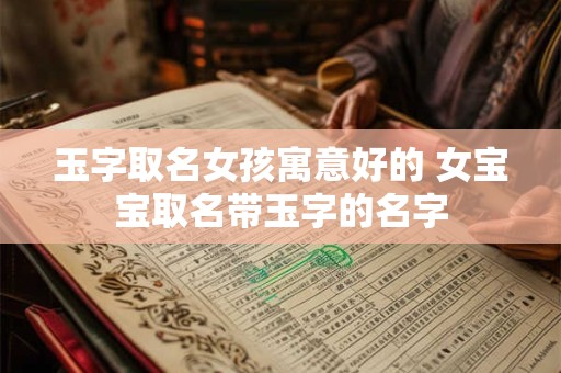 玉字取名女孩寓意好的 女宝宝取名带玉字的名字