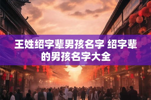 王姓绍字辈男孩名字 绍字辈的男孩名字大全