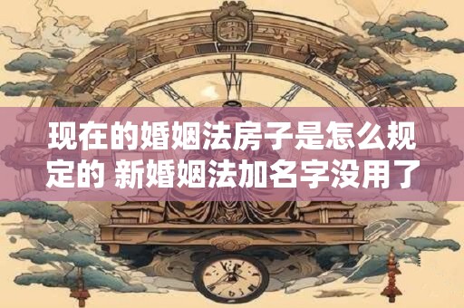 现在的婚姻法房子是怎么规定的 新婚姻法加名字没用了