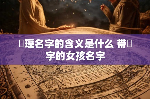 珺瑶名字的含义是什么 带珺字的女孩名字