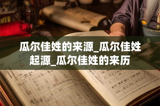 瓜尔佳姓的来源_瓜尔佳姓起源_瓜尔佳姓的来历