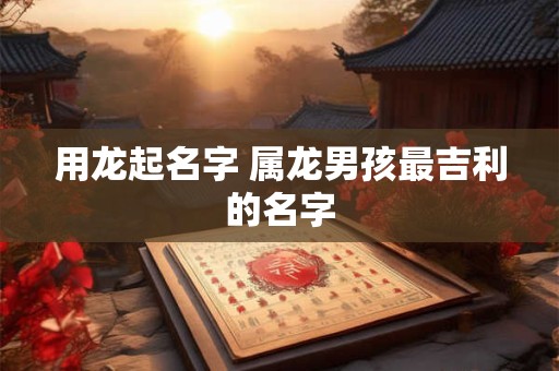 用龙起名字 属龙男孩最吉利的名字