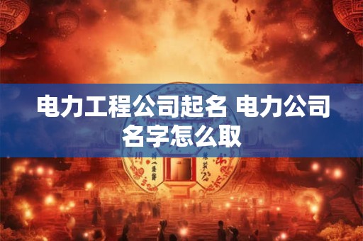 电力工程公司名字大全 适合电力工程公司的名称