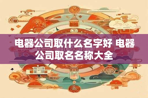 电器公司取什么名字好 电器公司取名名称大全