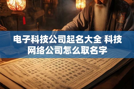 电子科技公司起名大全 科技网络公司怎么取名字