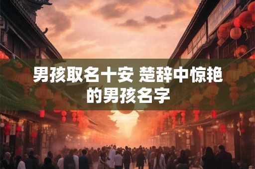 男孩取名十安 楚辞中惊艳的男孩名字