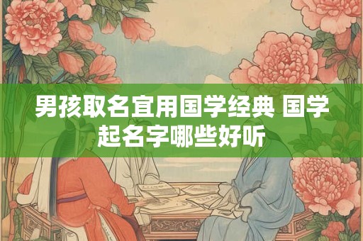 男孩取名宜用国学经典 国学起名字哪些好听
