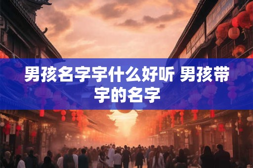 男孩名字宇什么好听 男孩带宇的名字