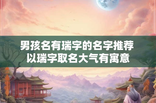 男孩名有瑞字的名字推荐 以瑞字取名大气有寓意