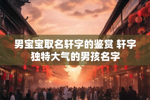 男宝宝取名轩字的鉴赏 轩字独特大气的男孩名字
