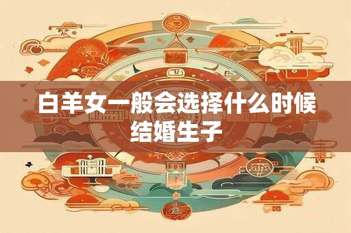 白羊女一般会选择什么时候结婚生子