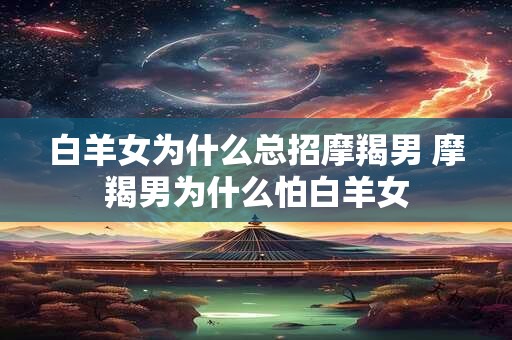 白羊女为什么总招摩羯男 摩羯男为什么怕白羊女