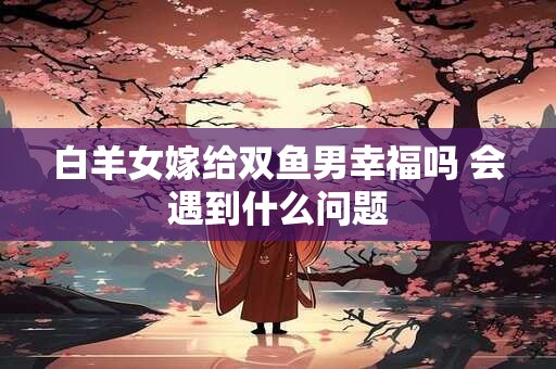 白羊女嫁给双鱼男幸福吗 会遇到什么问题