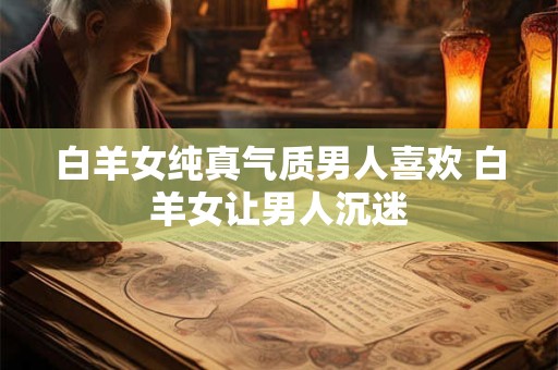 白羊女纯真气质男人喜欢 白羊女让男人沉迷