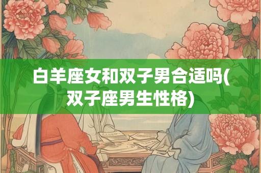 白羊座女和双子男合适吗(双子座男生性格)