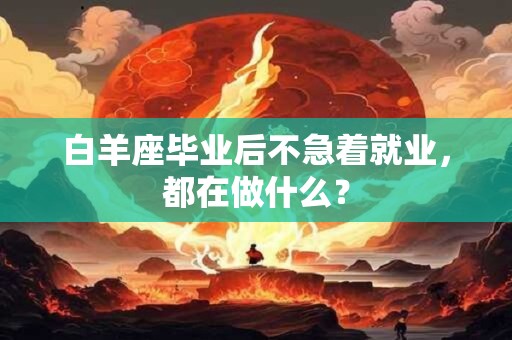 白羊座毕业后不急着就业，都在做什么？