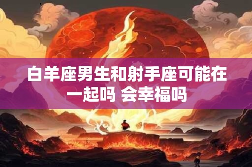 白羊座男生和射手座可能在一起吗 会幸福吗