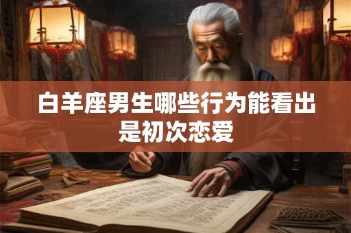 白羊座男生哪些行为能看出是初次恋爱