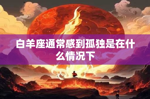 白羊座通常感到孤独是在什么情况下