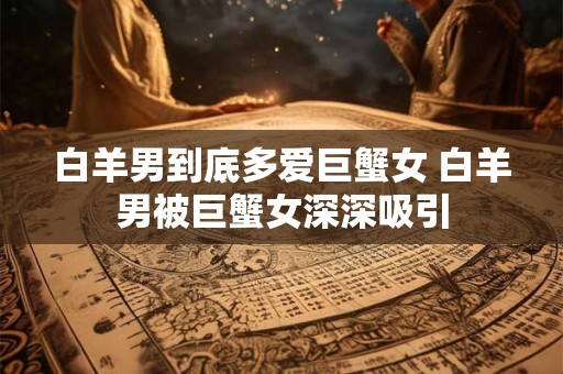 白羊男到底多爱巨蟹女 白羊男被巨蟹女深深吸引