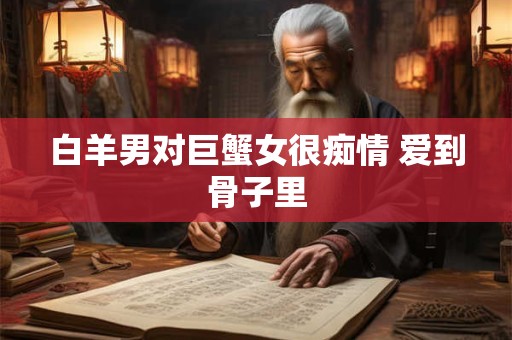 白羊男对巨蟹女很痴情 爱到骨子里