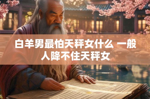白羊男最怕天秤女什么 一般人降不住天秤女