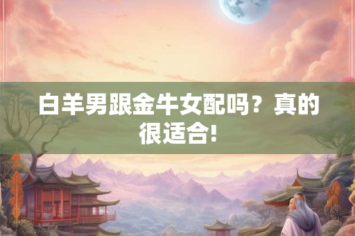 白羊男跟金牛女配吗？真的很适合!