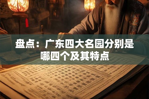 盘点：广东四大名园分别是哪四个及其特点