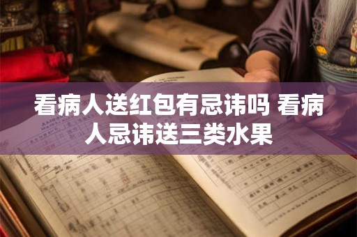 看病人送红包有忌讳吗 看病人忌讳送三类水果