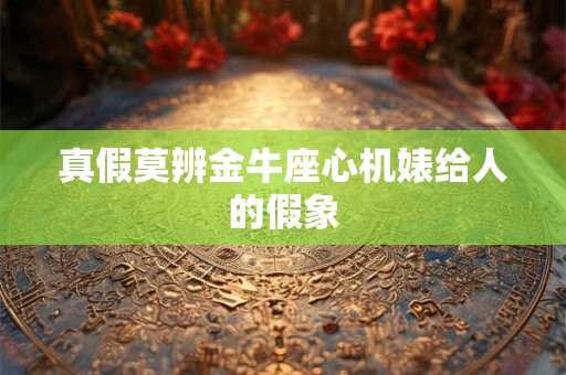 真假莫辨金牛座心机婊给人的假象