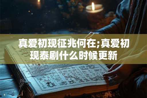 真爱初现征兆何在;真爱初现泰剧什么时候更新