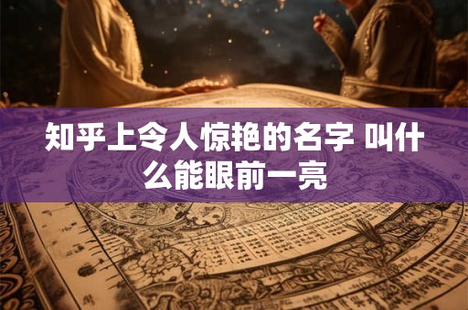 知乎上令人惊艳的名字 叫什么能眼前一亮