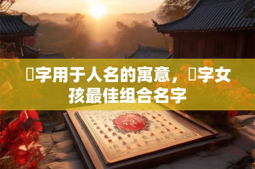 祎字用于人名的寓意，祎字女孩最佳组合名字
