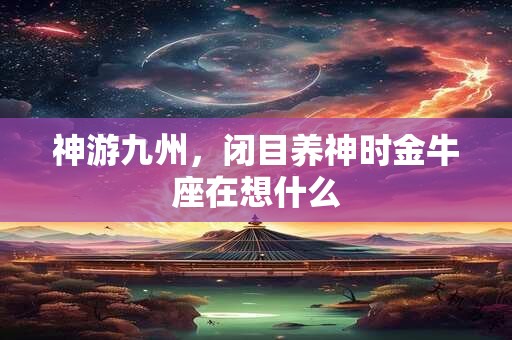 神游九州，闭目养神时金牛座在想什么