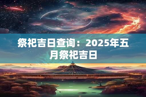 祭祀吉日查询：2025年五月祭祀吉日