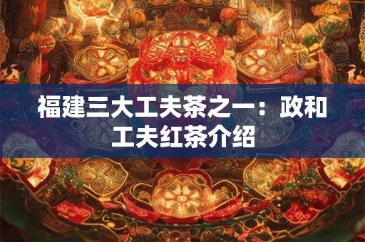 福建三大工夫茶之一：政和工夫红茶介绍