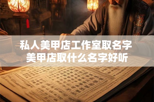 私人美甲店工作室取名字 美甲店取什么名字好听