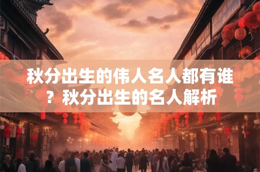 详细阅读:秋分出生的伟人名人都有谁?秋分出生的名人解析 秋分出生的伟人名人都有谁?秋分出生的名人解析