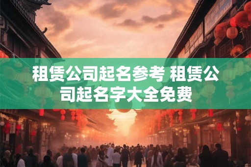 租赁公司起名参考 租赁公司起名字大全免费