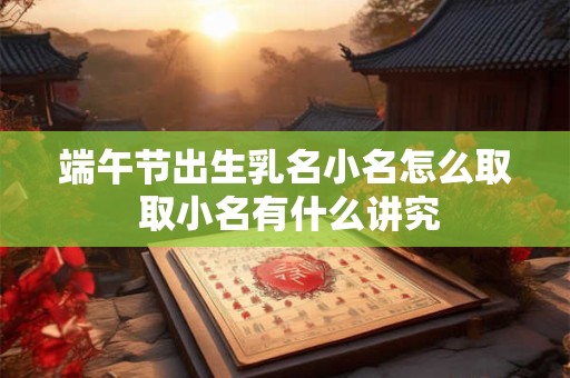 端午节出生乳名小名怎么取 取小名有什么讲究