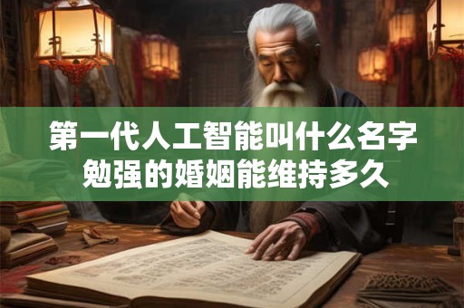 第一代人工智能叫什么名字 勉强的婚姻能维持多久