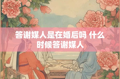 答谢媒人是在婚后吗 什么时候答谢媒人