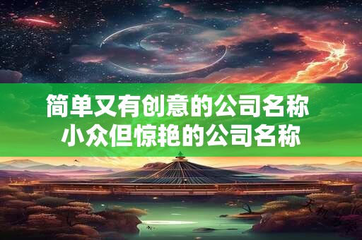 简单又有创意的公司名称 小众但惊艳的公司名称