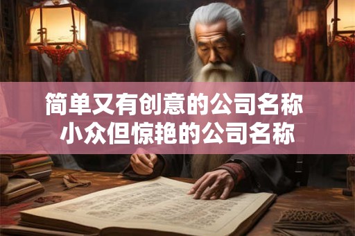 详细阅读:简单又有创意的公司名称 小众但惊艳的公司名称 简单又有创意的公司名称 小众但惊艳的公司名称